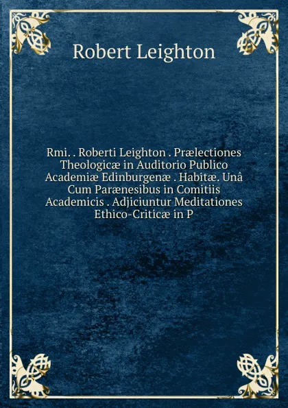 Обложка книги Rmi. . Roberti Leighton . Praelectiones Theologicae in Auditorio Publico Academiae Edinburgenae . Habitae. Una Cum Paraenesibus in Comitiis Academicis . Adjiciuntur Meditationes Ethico-Criticae in P, Robert Leighton