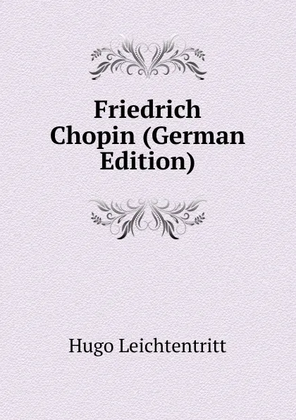 Обложка книги Friedrich Chopin (German Edition), Hugo Leichtentritt