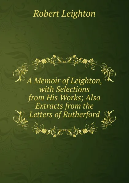 Обложка книги A Memoir of Leighton, with Selections from His Works; Also Extracts from the Letters of Rutherford, Robert Leighton