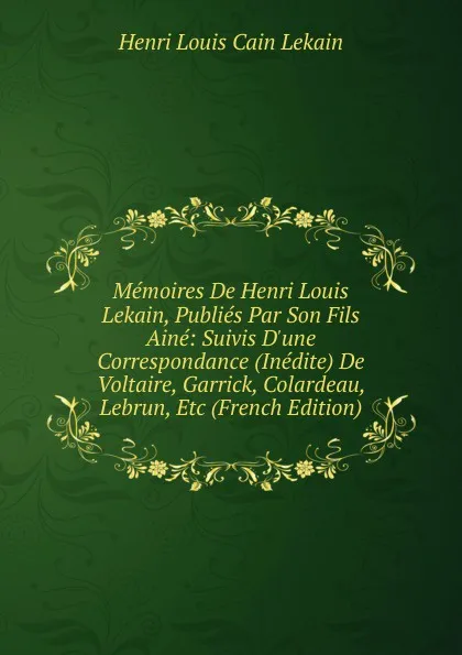 Обложка книги Memoires De Henri Louis Lekain, Publies Par Son Fils Aine: Suivis D.une Correspondance (Inedite) De Voltaire, Garrick, Colardeau, Lebrun, Etc (French Edition), Henri Louis Cain Lekain