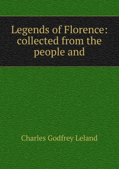 Обложка книги Legends of Florence: collected from the people and, C. G. Leland
