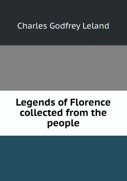 Обложка книги Legends of Florence collected from the people, C. G. Leland