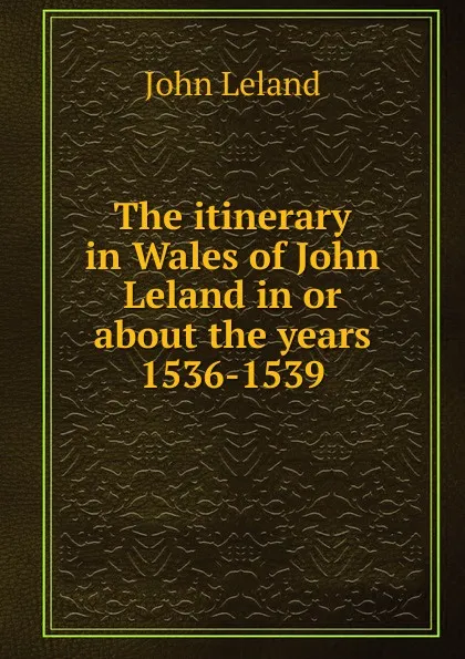 Обложка книги The itinerary in Wales of John Leland in or about the years 1536-1539, John Leland