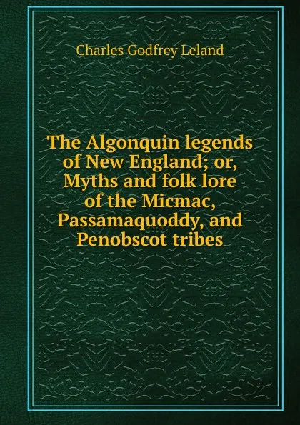 Обложка книги The Algonquin legends of New England; or, Myths and folk lore of the Micmac, Passamaquoddy, and Penobscot tribes, C. G. Leland