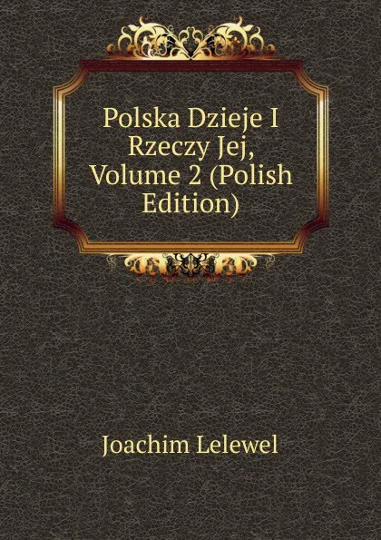 Обложка книги Polska Dzieje I Rzeczy Jej, Volume 2 (Polish Edition), Joachim Lelewel