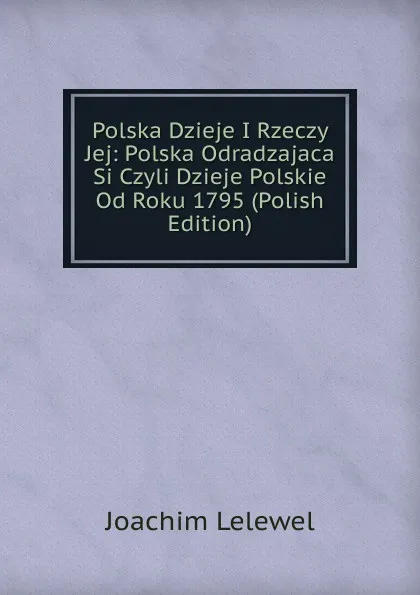 Обложка книги Polska Dzieje I Rzeczy Jej: Polska Odradzajaca Si Czyli Dzieje Polskie Od Roku 1795 (Polish Edition), Joachim Lelewel