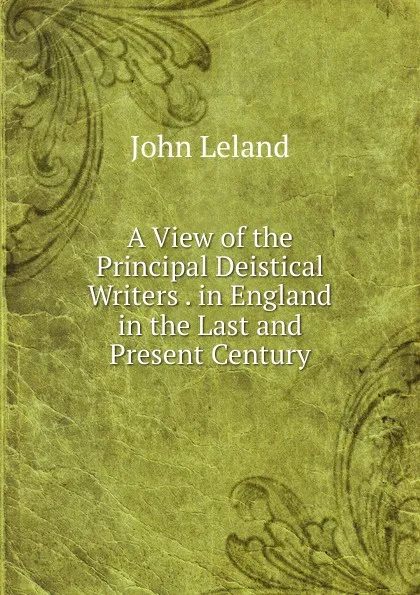 Обложка книги A View of the Principal Deistical Writers . in England in the Last and Present Century, John Leland