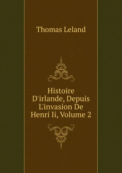 Обложка книги Histoire D.irlande, Depuis L.invasion De Henri Ii, Volume 2, Thomas Leland