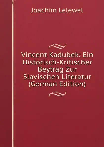 Обложка книги Vincent Kadubek: Ein Historisch-Kritischer Beytrag Zur Slavischen Literatur (German Edition), Joachim Lelewel