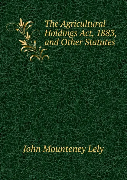 Обложка книги The Agricultural Holdings Act, 1883, and Other Statutes, John Mounteney Lely