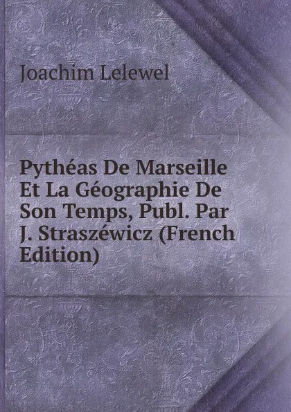 Обложка книги Pytheas De Marseille Et La Geographie De Son Temps, Publ. Par J. Straszewicz (French Edition), Joachim Lelewel