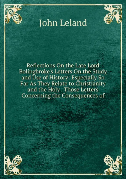 Обложка книги Reflections On the Late Lord Bolingbroke.s Letters On the Study and Use of History: Especially So Far As They Relate to Christianity and the Holy . Those Letters Concerning the Consequences of, John Leland