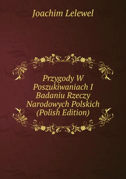 Обложка книги Przygody W Poszukiwaniach I Badaniu Rzeczy Narodowych Polskich (Polish Edition), Joachim Lelewel