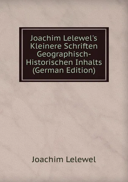 Обложка книги Joachim Lelewel.s Kleinere Schriften Geographisch-Historischen Inhalts (German Edition), Joachim Lelewel