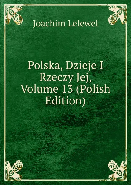 Обложка книги Polska, Dzieje I Rzeczy Jej, Volume 13 (Polish Edition), Joachim Lelewel