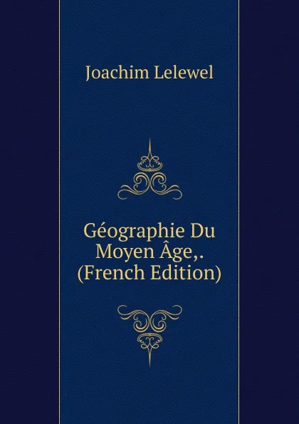 Обложка книги Geographie Du Moyen Age,. (French Edition), Joachim Lelewel