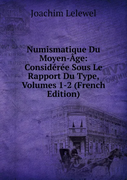 Обложка книги Numismatique Du Moyen-Age: Consideree Sous Le Rapport Du Type, Volumes 1-2 (French Edition), Joachim Lelewel