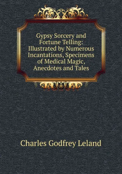 Обложка книги Gypsy Sorcery and Fortune Telling: Illustrated by Numerous Incantations, Specimens of Medical Magic, Anecdotes and Tales, C. G. Leland