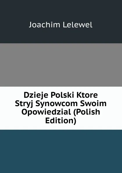 Обложка книги Dzieje Polski Ktore Stryj Synowcom Swoim Opowiedzial (Polish Edition), Joachim Lelewel