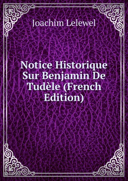 Обложка книги Notice Historique Sur Benjamin De Tudele (French Edition), Joachim Lelewel