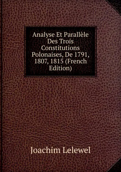 Обложка книги Analyse Et Parallele Des Trois Constitutions Polonaises, De 1791, 1807, 1815 (French Edition), Joachim Lelewel