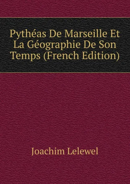 Обложка книги Pytheas De Marseille Et La Geographie De Son Temps (French Edition), Joachim Lelewel