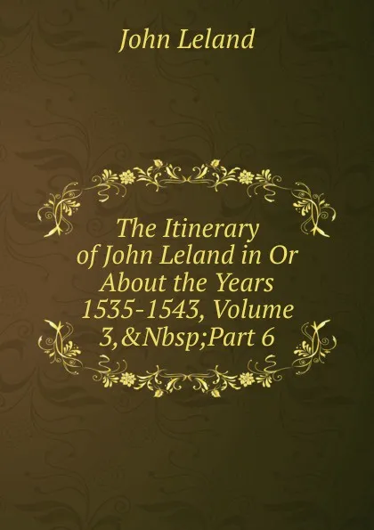 Обложка книги The Itinerary of John Leland in Or About the Years 1535-1543, Volume 3,.Nbsp;Part 6, John Leland