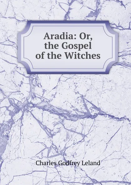 Обложка книги Aradia: Or, the Gospel of the Witches, C. G. Leland