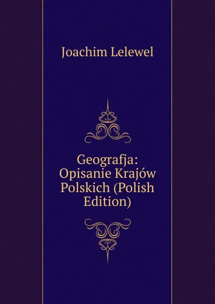 Обложка книги Geografja: Opisanie Krajow Polskich (Polish Edition), Joachim Lelewel