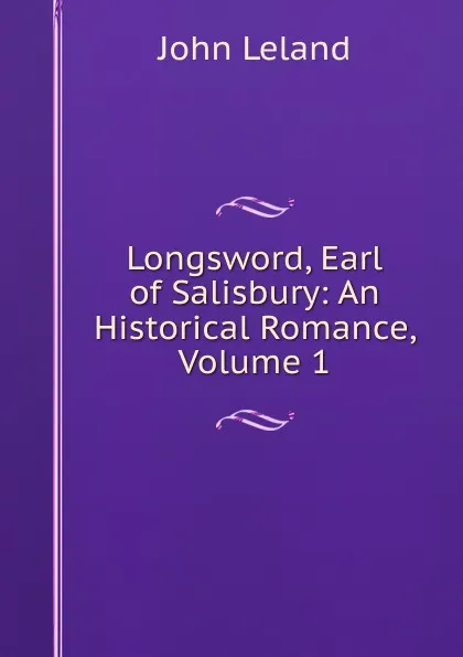 Обложка книги Longsword, Earl of Salisbury: An Historical Romance, Volume 1, John Leland