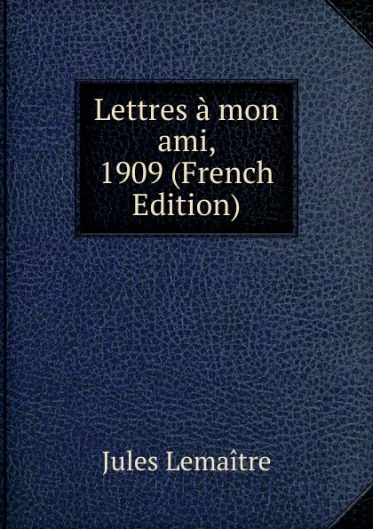 Обложка книги Lettres a mon ami, 1909 (French Edition), Jules Lemaitre