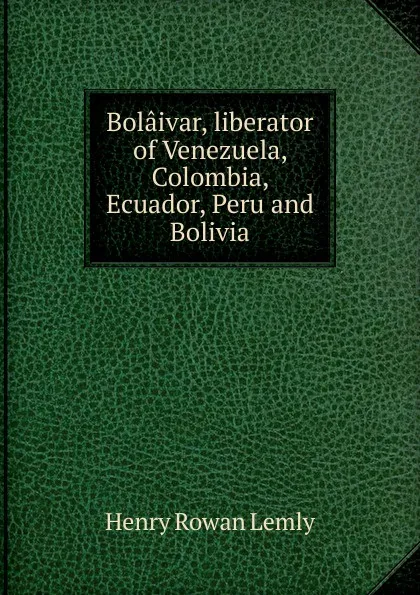 Обложка книги Bolaivar, liberator of Venezuela, Colombia, Ecuador, Peru and Bolivia, Henry Rowan Lemly