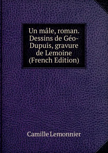 Обложка книги Un male, roman. Dessins de Geo-Dupuis, gravure de Lemoine (French Edition), Camille Lemonnier