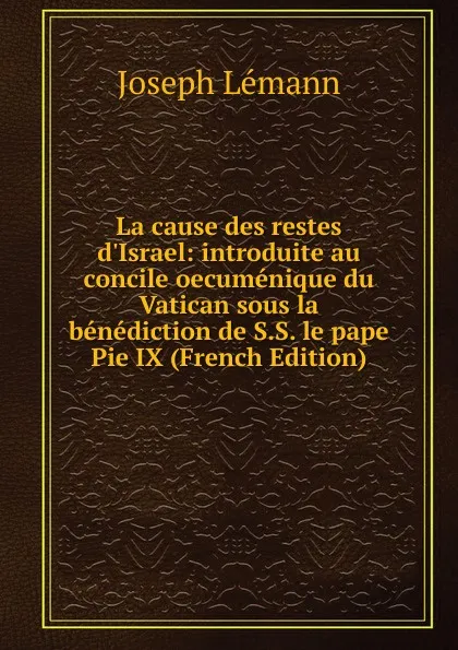 Обложка книги La cause des restes d.Israel: introduite au concile oecumenique du Vatican sous la benediction de S.S. le pape Pie IX (French Edition), Joseph Lémann