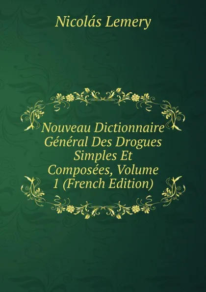 Обложка книги Nouveau Dictionnaire General Des Drogues Simples Et Composees, Volume 1 (French Edition), Nicolas Lémery