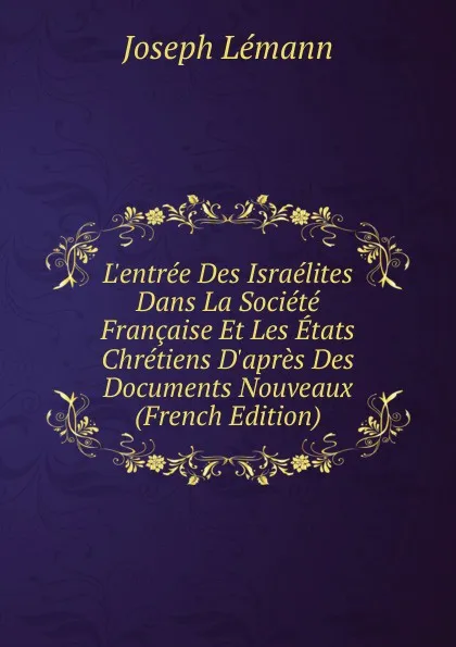 Обложка книги L.entree Des Israelites Dans La Societe Francaise Et Les Etats Chretiens D.apres Des Documents Nouveaux (French Edition), Joseph Lémann