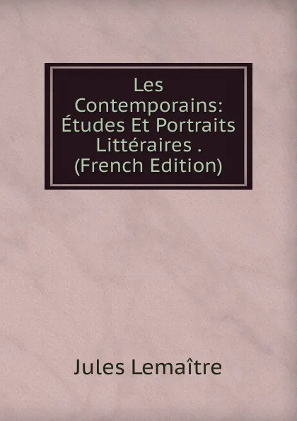 Обложка книги Les Contemporains: Etudes Et Portraits Litteraires . (French Edition), Jules Lemaitre