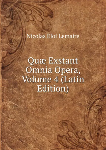 Обложка книги Quae Exstant Omnia Opera, Volume 4 (Latin Edition), Nicolas Eloi Lemaire