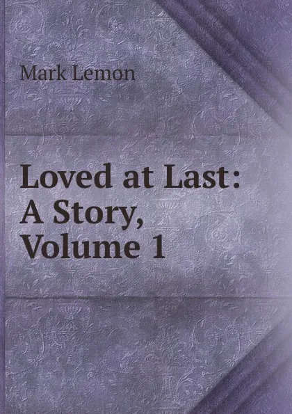 Обложка книги Loved at Last: A Story, Volume 1, Mark Lemon