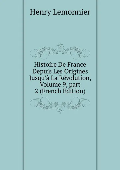 Обложка книги Histoire De France Depuis Les Origines Jusqu.a La Revolution, Volume 9,.part 2 (French Edition), Henry Lemonnier