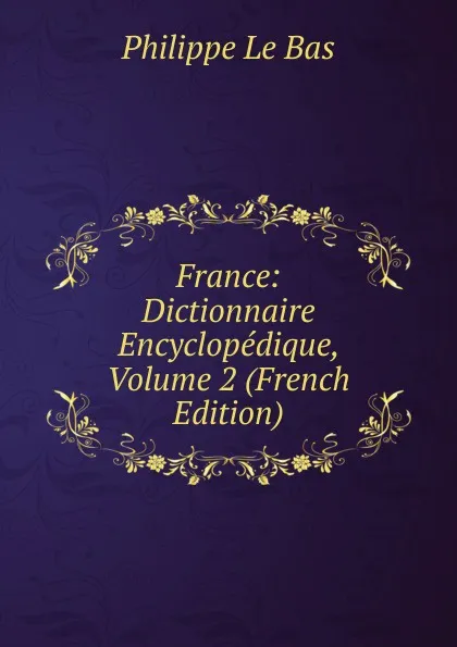 Обложка книги France: Dictionnaire Encyclopedique, Volume 2 (French Edition), Philippe le Bas