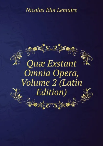 Обложка книги Quae Exstant Omnia Opera, Volume 2 (Latin Edition), Nicolas Eloi Lemaire