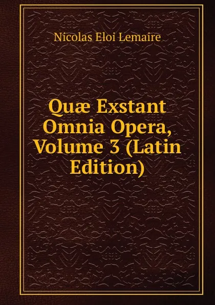 Обложка книги Quae Exstant Omnia Opera, Volume 3 (Latin Edition), Nicolas Eloi Lemaire