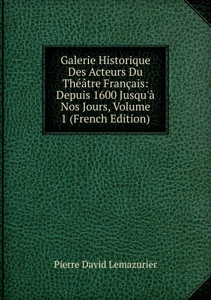 Обложка книги Galerie Historique Des Acteurs Du Theatre Francais: Depuis 1600 Jusqu.a Nos Jours, Volume 1 (French Edition), Pierre David Lemazurier