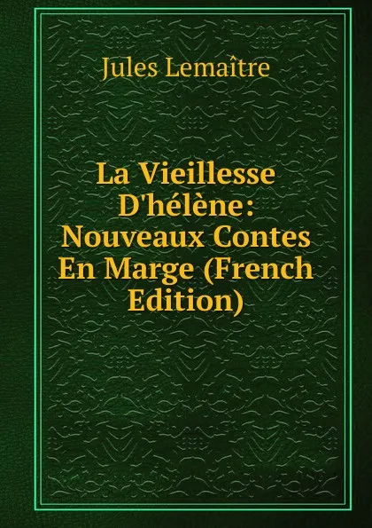 Обложка книги La Vieillesse D.helene: Nouveaux Contes En Marge (French Edition), Jules Lemaitre