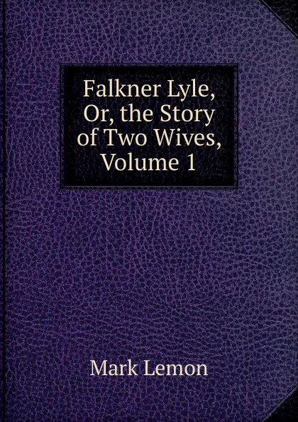 Обложка книги Falkner Lyle, Or, the Story of Two Wives, Volume 1, Mark Lemon