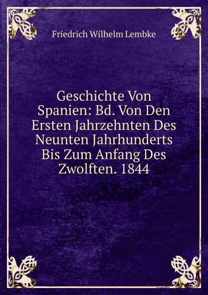 Обложка книги Geschichte Von Spanien: Bd. Von Den Ersten Jahrzehnten Des Neunten Jahrhunderts Bis Zum Anfang Des Zwolften. 1844, Friedrich Wilhelm Lembke