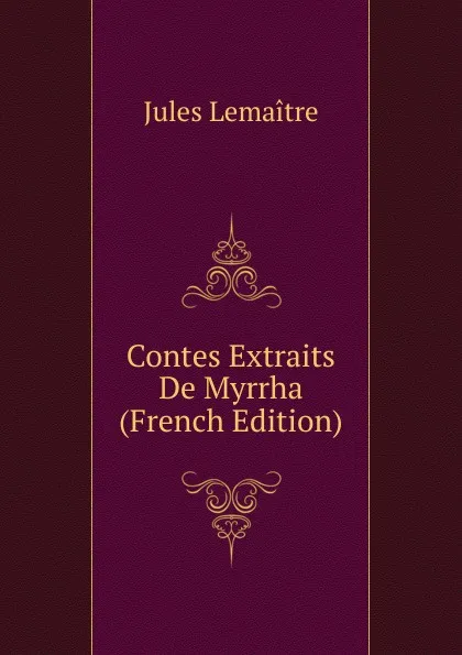 Обложка книги Contes Extraits De Myrrha (French Edition), Jules Lemaitre