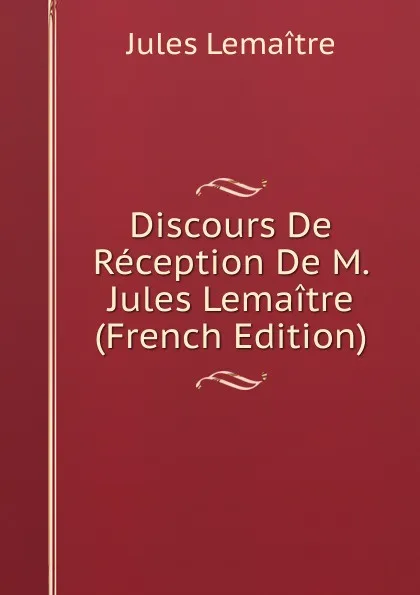 Обложка книги Discours De Reception De M. Jules Lemaitre (French Edition), Jules Lemaitre