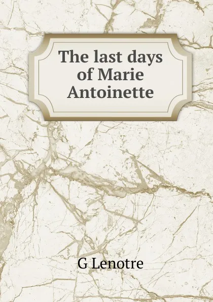 Обложка книги The last days of Marie Antoinette, G Lenotre